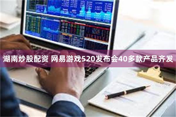 湖南炒股配资 网易游戏520发布会40多款产品齐发