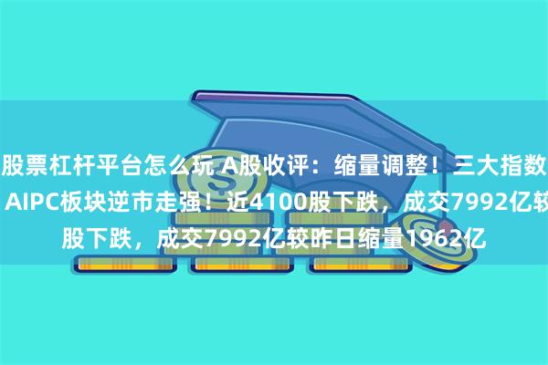 股票杠杆平台怎么玩 A股收评：缩量调整！三大指数齐跌，玻璃基板、AIPC板块逆市走强！近4100股下跌，成交7992亿较昨日缩量1962亿