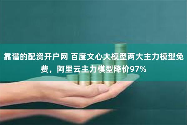 靠谱的配资开户网 百度文心大模型两大主力模型免费，阿里云主力模型降价97%