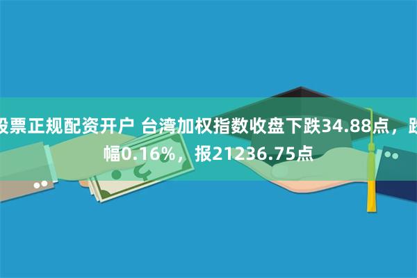 股票正规配资开户 台湾加权指数收盘下跌34.88点，跌幅0.16%，报21236.75点