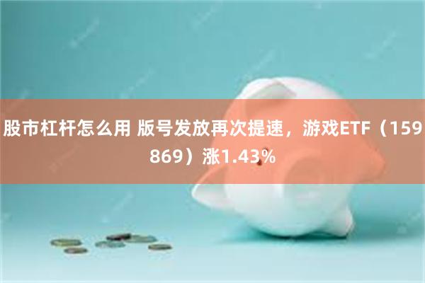 股市杠杆怎么用 版号发放再次提速，游戏ETF（159869）涨1.43%