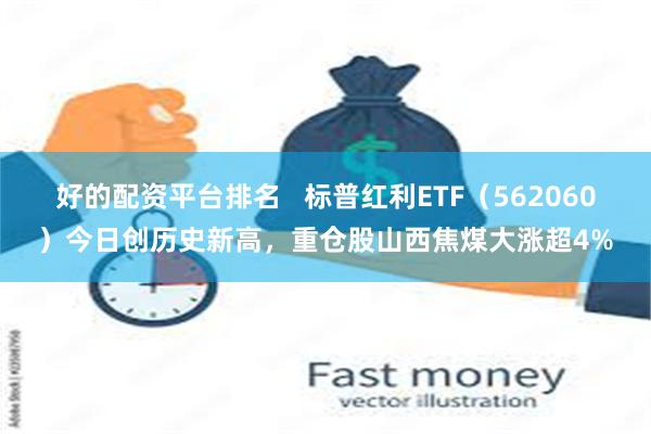 好的配资平台排名   标普红利ETF（562060）今日创历史新高，重仓股山西焦煤大涨超4%