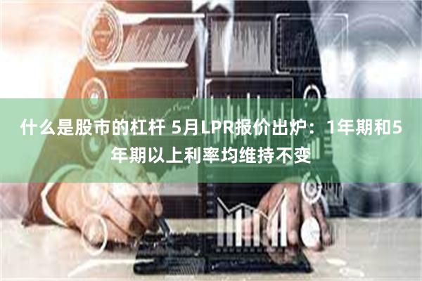 什么是股市的杠杆 5月LPR报价出炉：1年期和5年期以上利率均维持不变