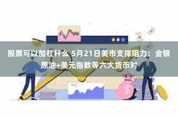 股票可以加杠杆么 5月21日美市支撑阻力：金银原油+美元指数等六大货币对