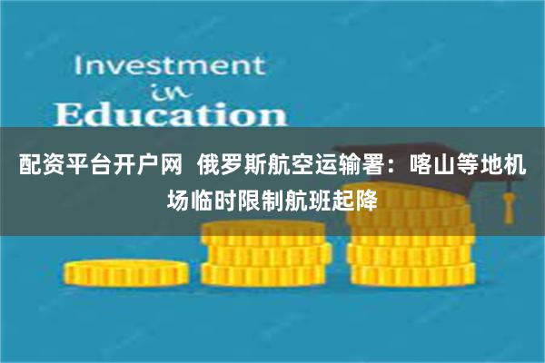 配资平台开户网  俄罗斯航空运输署：喀山等地机场临时限制航班起降