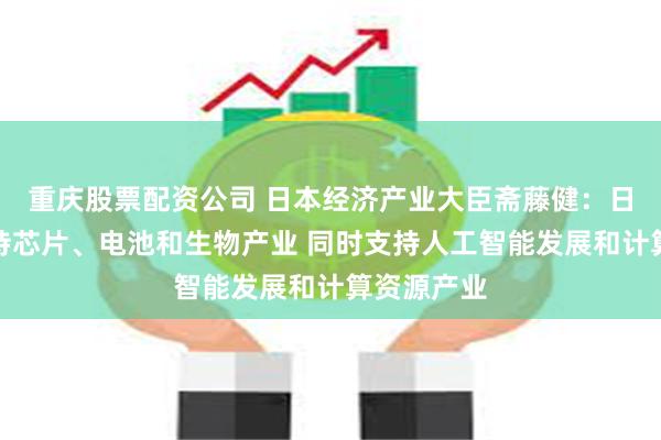 重庆股票配资公司 日本经济产业大臣斋藤健：日本积极支持芯片、电池和生物产业 同时支持人工智能发展和计算资源产业