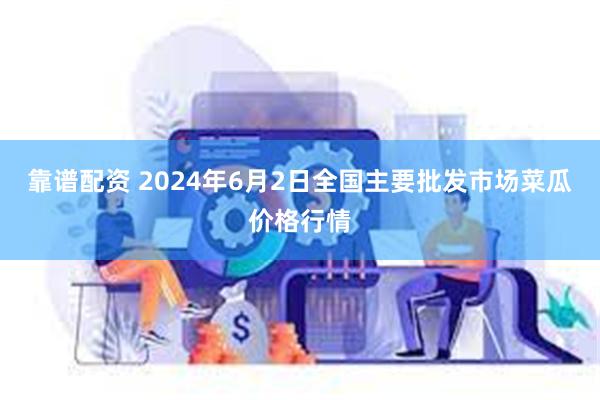 靠谱配资 2024年6月2日全国主要批发市场菜瓜价格行情