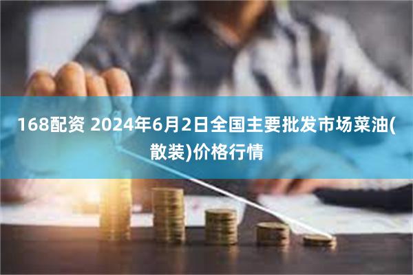 168配资 2024年6月2日全国主要批发市场菜油(散装)价格行情