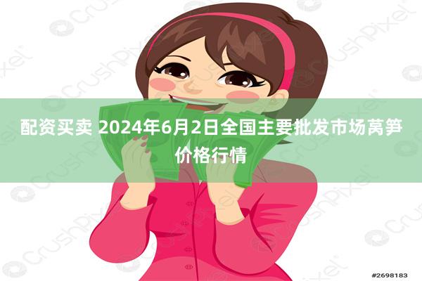 配资买卖 2024年6月2日全国主要批发市场莴笋价格行情