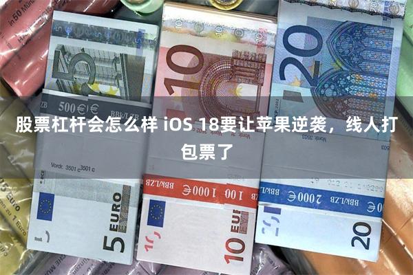 股票杠杆会怎么样 iOS 18要让苹果逆袭，线人打包票了