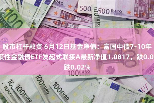 股市杠杆融资 6月12日基金净值：富国中债7-10年政策性金融债ETF发起式联接A最新净值1.0817，跌0.02%