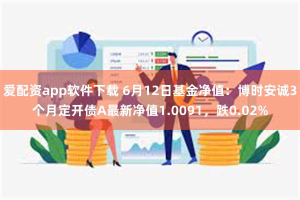 爱配资app软件下载 6月12日基金净值：博时安诚3个月定开债A最新净值1.0091，跌0.02%