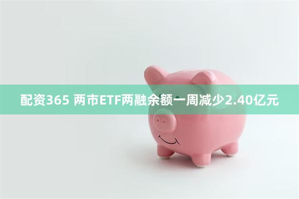 配资365 两市ETF两融余额一周减少2.40亿元