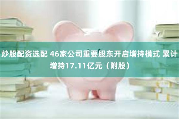 炒股配资选配 46家公司重要股东开启增持模式 累计增持17.11亿元（附股）