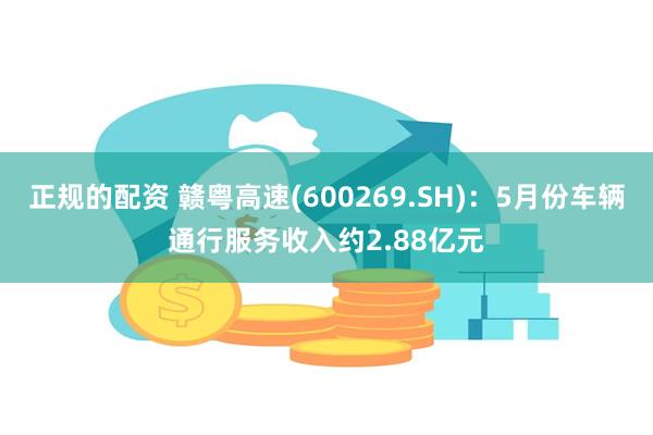 正规的配资 赣粤高速(600269.SH)：5月份车辆通行服务收入约2.88亿元