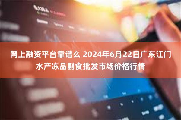 网上融资平台靠谱么 2024年6月22日广东江门水产冻品副食批发市场价格行情