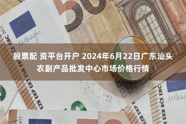 股票配 资平台开户 2024年6月22日广东汕头农副产品批发中心市场价格行情