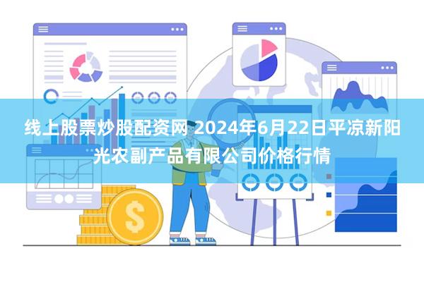 线上股票炒股配资网 2024年6月22日平凉新阳光农副产品有限公司价格行情