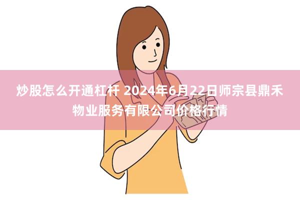 炒股怎么开通杠杆 2024年6月22日师宗县鼎禾物业服务有限公司价格行情