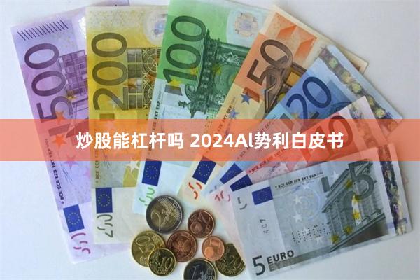 炒股能杠杆吗 2024Al势利白皮书