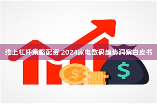 线上杠杆策略配资 2024家电数码趋势洞察白皮书