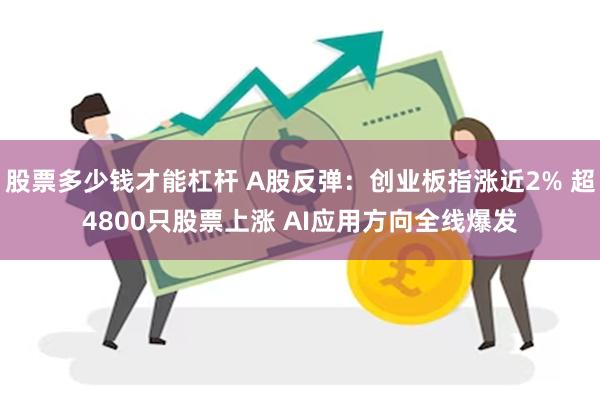 股票多少钱才能杠杆 A股反弹：创业板指涨近2% 超4800只股票上涨 AI应用方向全线爆发