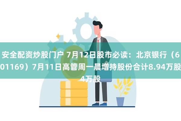 安全配资炒股门户 7月12日股市必读：北京银行（601169）7月11日高管周一晨增持股份合计8.94万股