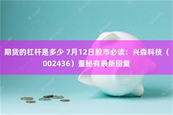 期货的杠杆是多少 7月12日股市必读：兴森科技（002436）董秘有最新回复