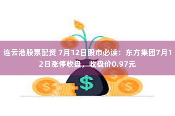 连云港股票配资 7月12日股市必读：东方集团7月12日涨停收盘，收盘价0.97元