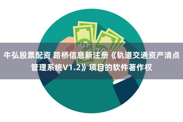 牛弘股票配资 路桥信息新注册《轨道交通资产清点管理系统V1.2》项目的软件著作权