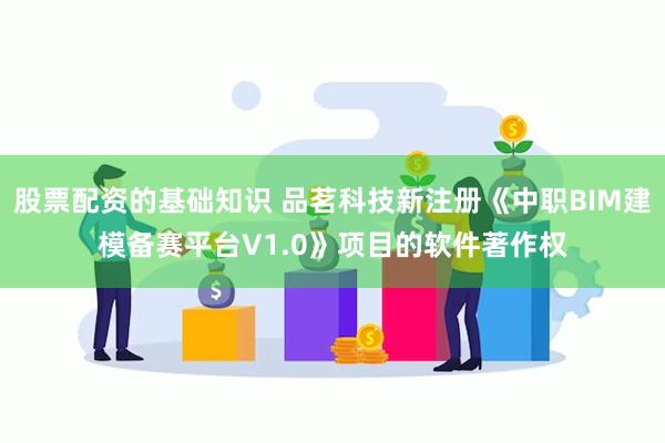 股票配资的基础知识 品茗科技新注册《中职BIM建模备赛平台V1.0》项目的软件著作权