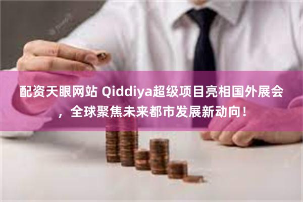 配资天眼网站 Qiddiya超级项目亮相国外展会，全球聚焦未来都市发展新动向！