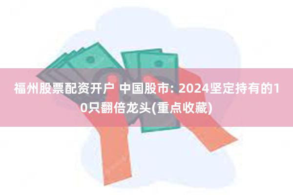 福州股票配资开户 中国股市: 2024坚定持有的10只翻倍龙头(重点收藏)