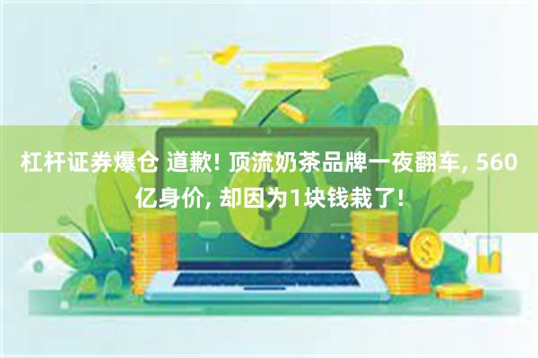 杠杆证券爆仓 道歉! 顶流奶茶品牌一夜翻车, 560亿身价, 却因为1块钱栽了!