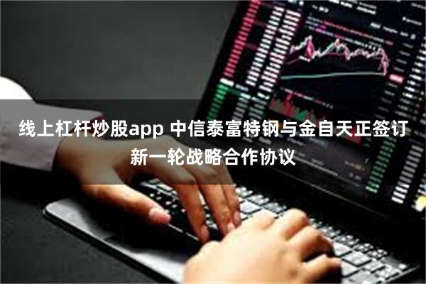 线上杠杆炒股app 中信泰富特钢与金自天正签订新一轮战略合作协议