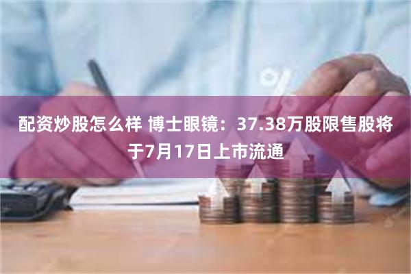 配资炒股怎么样 博士眼镜：37.38万股限售股将于7月17日上市流通