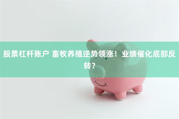 股票杠杆账户 畜牧养殖逆势领涨！业绩催化底部反转？