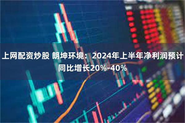 上网配资炒股 朗坤环境：2024年上半年净利润预计同比增长20%-40%