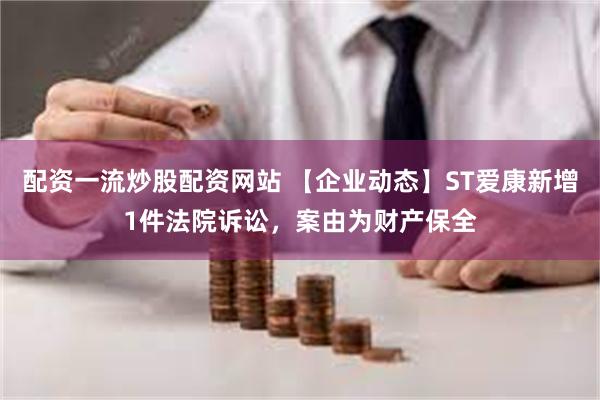 配资一流炒股配资网站 【企业动态】ST爱康新增1件法院诉讼，案由为财产保全