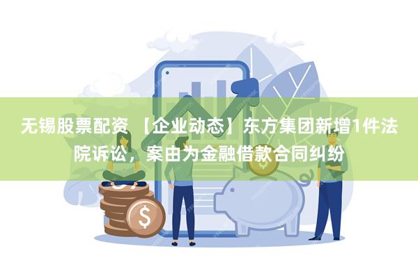 无锡股票配资 【企业动态】东方集团新增1件法院诉讼，案由为金融借款合同纠纷