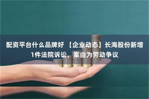 配资平台什么品牌好 【企业动态】长海股份新增1件法院诉讼，案由为劳动争议