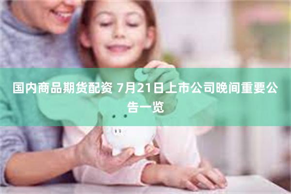 国内商品期货配资 7月21日上市公司晚间重要公告一览