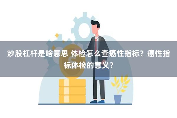 炒股杠杆是啥意思 体检怎么查癌性指标？癌性指标体检的意义？