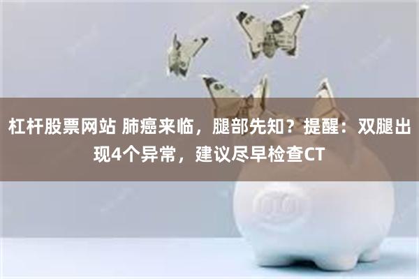 杠杆股票网站 肺癌来临，腿部先知？提醒：双腿出现4个异常，建议尽早检查CT