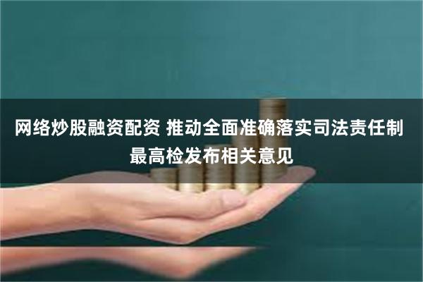 网络炒股融资配资 推动全面准确落实司法责任制 最高检发布相关意见