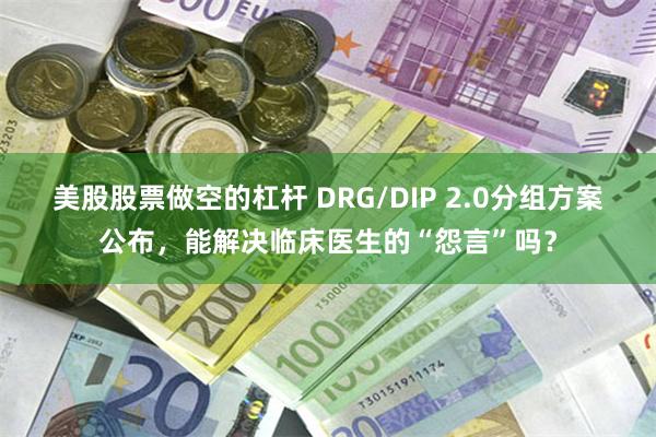 美股股票做空的杠杆 DRG/DIP 2.0分组方案公布，能解决临床医生的“怨言”吗？