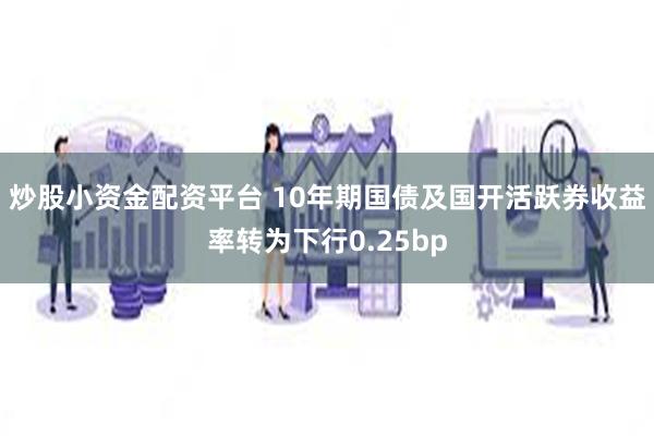 炒股小资金配资平台 10年期国债及国开活跃券收益率转为下行0.25bp