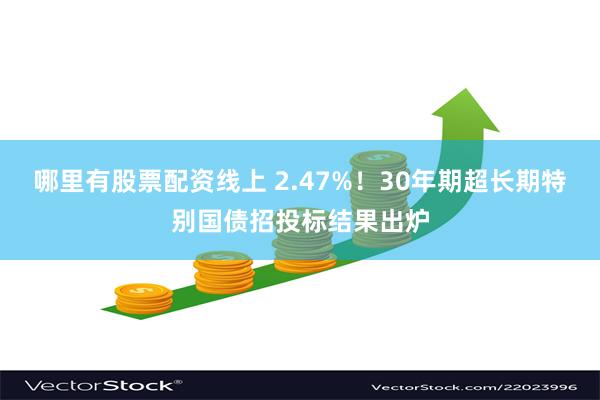 哪里有股票配资线上 2.47%！30年期超长期特别国债招投标结果出炉