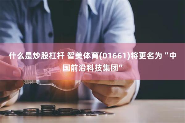 什么是炒股杠杆 智美体育(01661)将更名为“中国前沿科技集团”