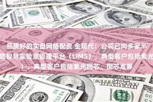 品质好的实盘网络配资 金现代：公司已向多家半导体相关企业销售智慧实验室管理平台（LIMS），典型客户包括紫光同芯、国芯准等